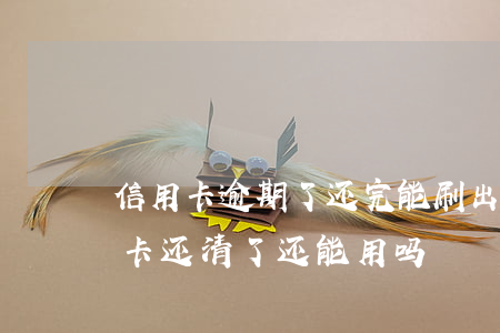 信用卡逾期了还完能刷出来了么 逾期的信用卡还清了还能用吗