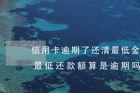 信用卡逾期了还清最低金额(每个月信用卡还最低还款额算是逾期吗)