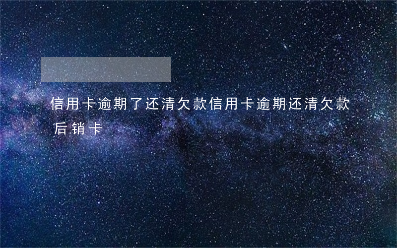 信用卡逾期了还清欠款(信用卡逾期还清欠款后销卡)
