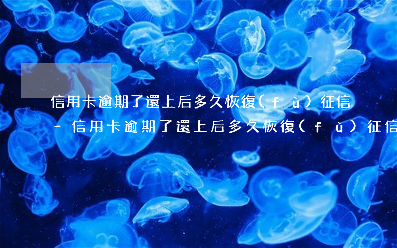 信用卡逾期了還上后多久恢復(fù)征信-信用卡逾期了還上后多久恢復(fù)征信記錄