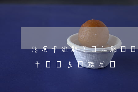 信用卡逾期了還上能進車站了嘛 逾期的信用卡還進去還能用嗎