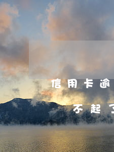 信用卡逾期了還不上怎么辦（信用卡馬上逾期還不起了怎么辦）