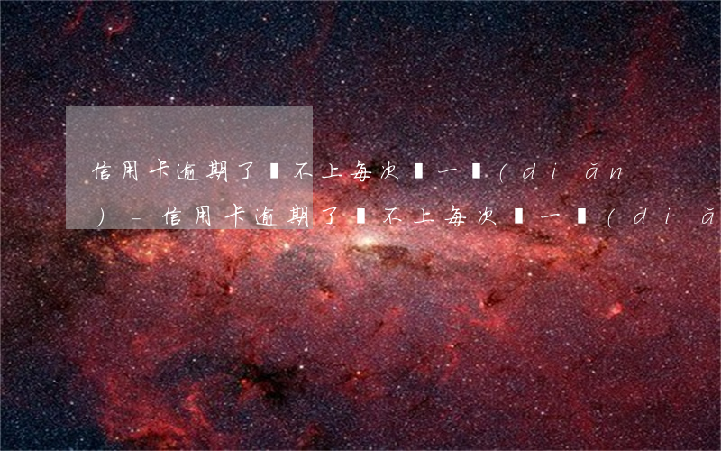 信用卡逾期了還不上每次還一點(diǎn)-信用卡逾期了還不上每次還一點(diǎn)怎么辦