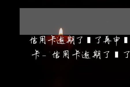 信用卡逾期了還了再申請(qǐng)信用卡-信用卡逾期了還了再申請(qǐng)信用卡有影響嗎