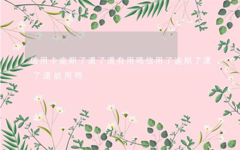 信用卡逾期了還了還有用嗎(信用了逾期了還了還能用嗎)