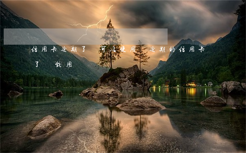 信用卡逾期了還可以使用嗎(逾期的信用卡還了還能用嗎)
