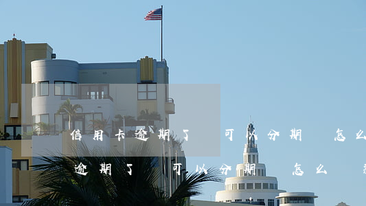 信用卡逾期了還可以分期嗎怎么還-信用卡逾期了還可以分期嗎怎么還款