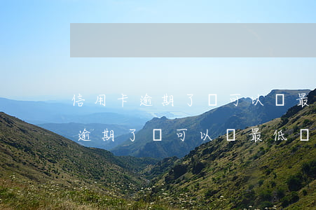 信用卡逾期了還可以辦最低還款嗎-信用卡逾期了還可以辦最低還款嗎怎么辦