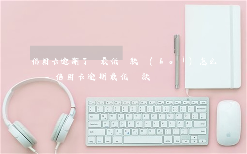 信用卡逾期了還最低還款會(huì)怎么樣-信用卡 逾期 最低還款