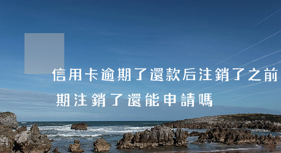 信用卡逾期了還款后注銷了(之前的信用卡逾期注銷了還能申請嗎)
