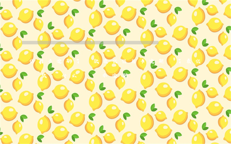 信用卡逾期了還款最低(信用卡逾期還了最低還款為什么還顯示逾期)