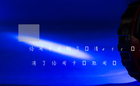 信用卡逾期了還清etc還能用嗎 etc取消了信用卡還能用嗎