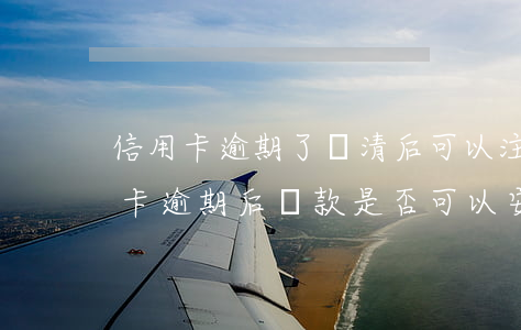 信用卡逾期了還清后可以注銷嗎安全嗎，信用卡逾期后還款，是否可以安全注銷？