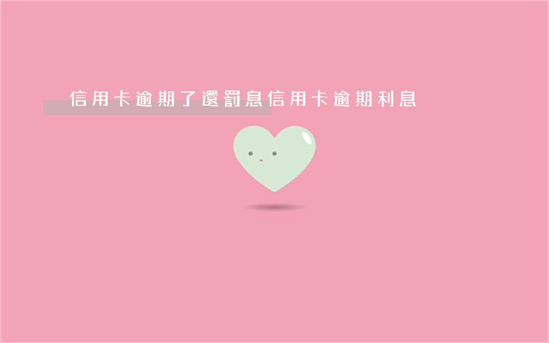信用卡逾期了還罰息 信用卡 逾期利息