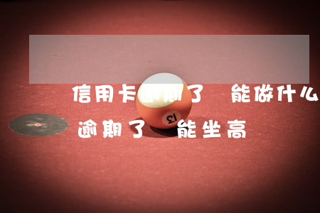 信用卡逾期了還能做什么高鐵嗎-我信用卡逾期了還能坐高鐵嗎