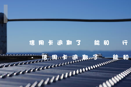 信用卡逾期了還能和銀行協(xié)商嗎-信用卡逾期了還能和銀行協(xié)商嗎知乎
