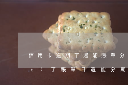 信用卡逾期了還能賬單分期(信用卡過(guò)了賬單日還能分期嗎)