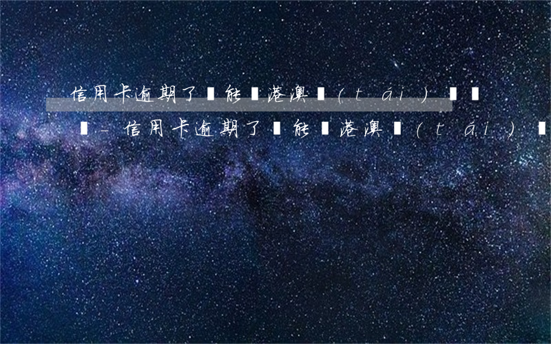 信用卡逾期了還能辦港澳臺(tái)簽證嗎-信用卡逾期了還能辦港澳臺(tái)簽證嗎知乎
