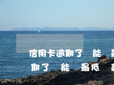 信用卡逾期了還能還最低還款額-信用卡逾期了還能還最低還款額嗎