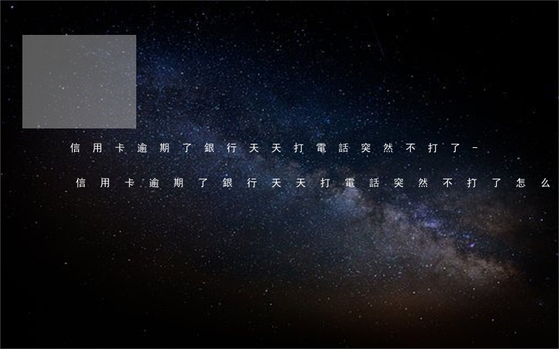 信用卡逾期了銀行天天打電話突然不打了-信用卡逾期了銀行天天打電話突然不打了怎么辦