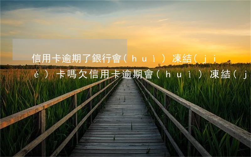 信用卡逾期了銀行會(huì)凍結(jié)卡嗎(欠信用卡逾期會(huì)凍結(jié)銀行卡嗎)