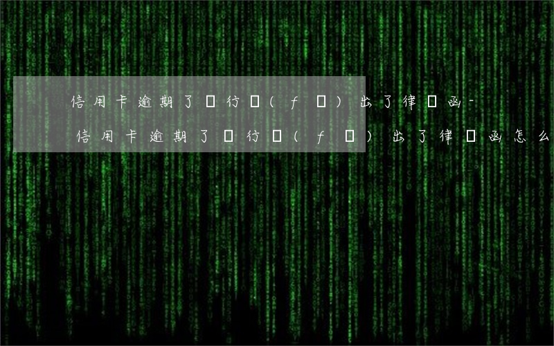 信用卡逾期了銀行發(fā)出了律師函-信用卡逾期了銀行發(fā)出了律師函怎么辦