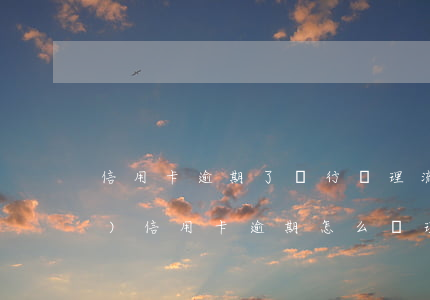 信用卡逾期了銀行處理流程(銀行對(duì)信用卡逾期怎么處理)
