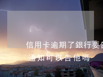 信用卡逾期了銀行要告我(信用卡逾期銀行不通知可以告他嗎)