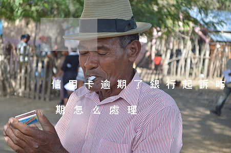 信用卡逾期了銀行起訴咋辦(銀行對信用卡逾期怎么處理)