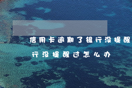 信用卡逾期了银行没提醒过(信用卡逾期了银行没提醒过怎么办)