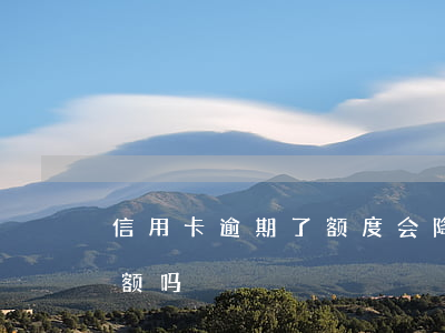 信用卡逾期了额度会降吗(有逾期信用卡会降额吗)