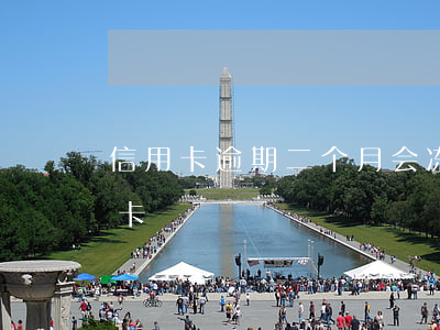 信用卡逾期二个月会冻结吗(逾期两个月信用卡)