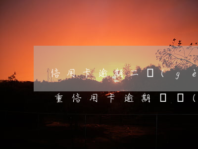 信用卡逾期二個(gè)多月嚴(yán)重(信用卡逾期兩個(gè)多月)
