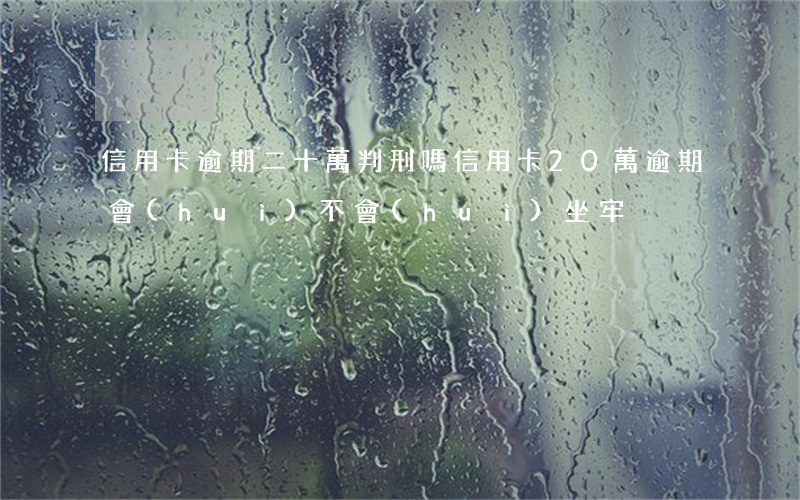 信用卡逾期二十萬判刑嗎 信用卡20萬逾期會(huì)不會(huì)坐牢