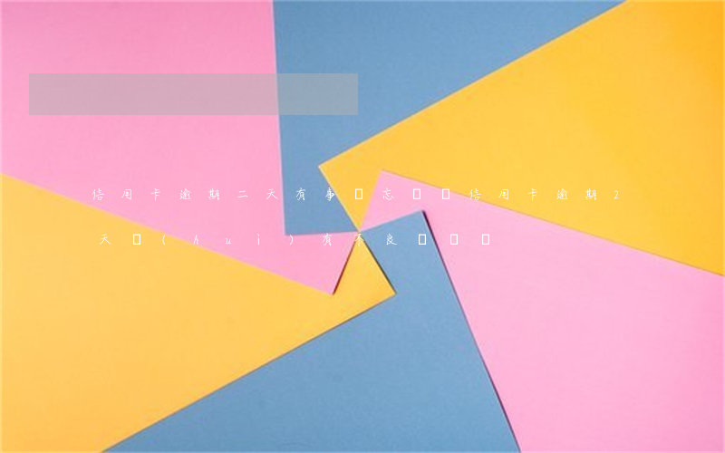 信用卡逾期二天有事沒(忘記還信用卡逾期2天會(huì)有不良記錄嗎)