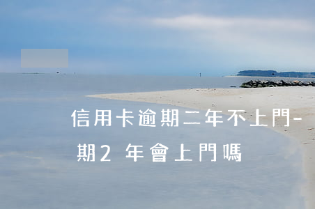 信用卡逾期二年不上門-信用卡5000逾期2年會上門嗎