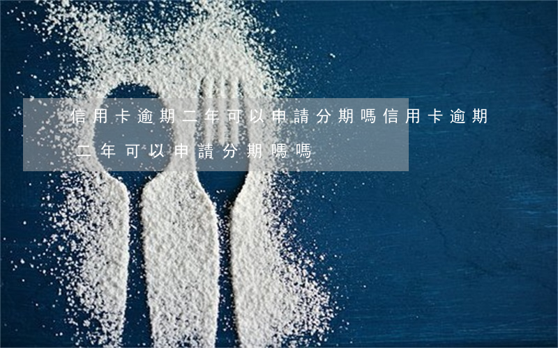 信用卡逾期二年可以申請分期嗎(信用卡逾期二年可以申請分期嗎嗎)