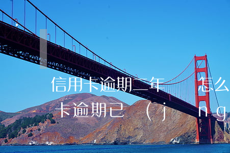 信用卡逾期二年沒還怎么辦(2017年信用卡逾期已經(jīng)還清了兩年后)
