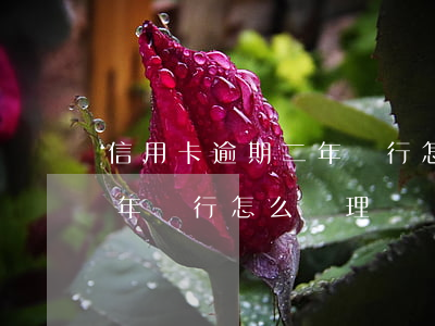 信用卡逾期二年銀行怎么處理（信用卡逾期二年銀行怎么處理）