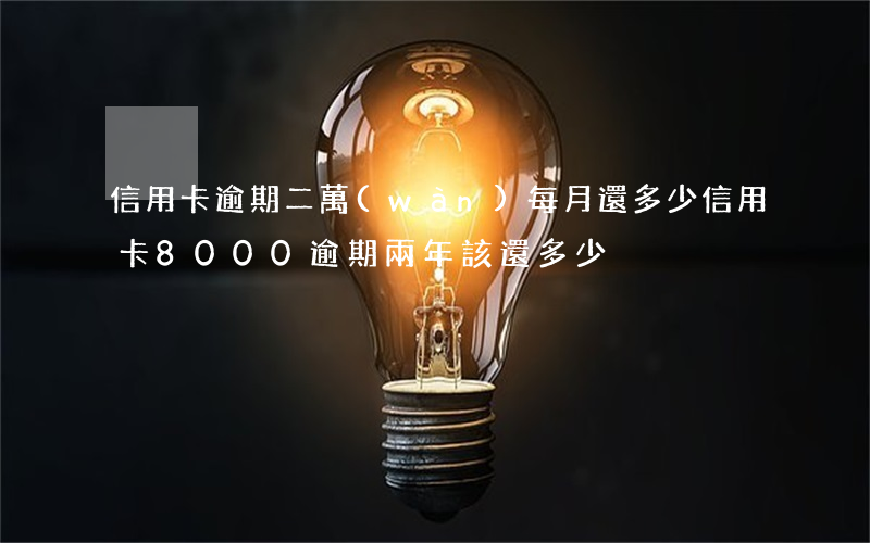信用卡逾期二萬(wàn)每月還多少(信用卡8000逾期兩年該還多少)