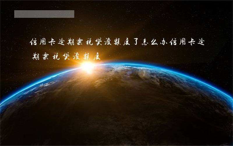 信用卡逾期云税贷没额度了怎么办（信用卡逾期云税贷没额度）