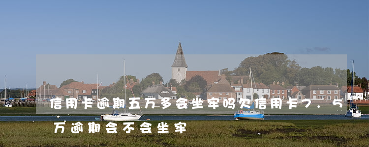 信用卡逾期五万多会坐牢吗(欠信用卡7.5万逾期,会不会坐牢)