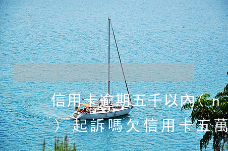信用卡逾期五千以內(nèi)會(huì)起訴嗎(欠信用卡五萬(wàn)以下會(huì)被起訴嗎)