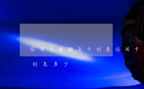 信用卡逾期五千利息(信用卡5千逾期3個月利息多少)