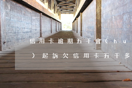 信用卡逾期五千會(huì)不會(huì)起訴(欠信用卡五千多會(huì)被起訴)