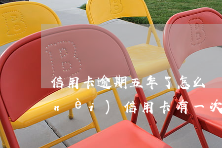 信用卡逾期五年了怎么辦廣東中山(五年內(nèi)信用卡有一次逾期)