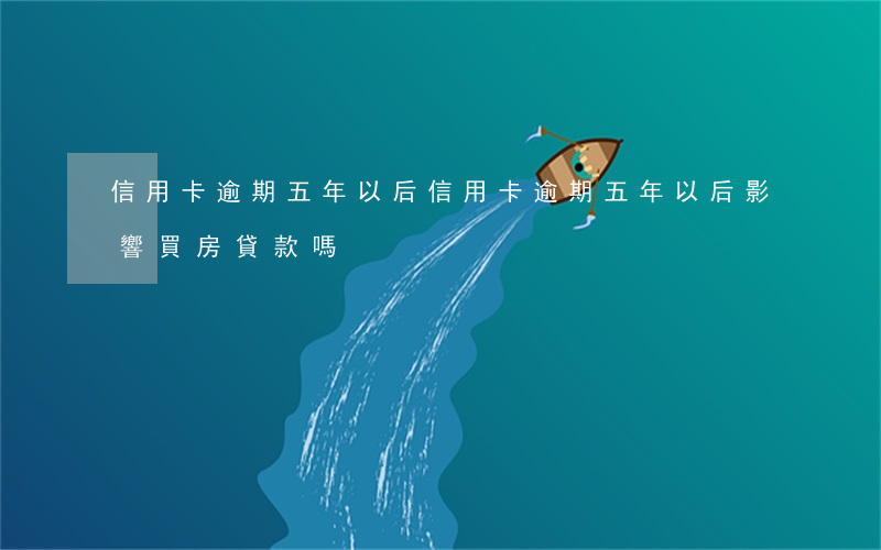 信用卡逾期五年以后(信用卡逾期五年以后影響買房貸款嗎)
