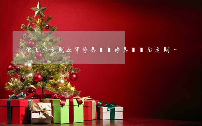 信用卡逾期五年停息掛賬(停息掛賬后逾期一年)
