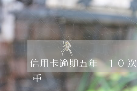 信用卡逾期五年內10次(信用卡逾期五次嚴重嗎)
