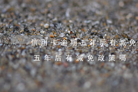 信用卡逾期五年后有減免政策嗎(信用卡逾期五年后有減免政策嗎)